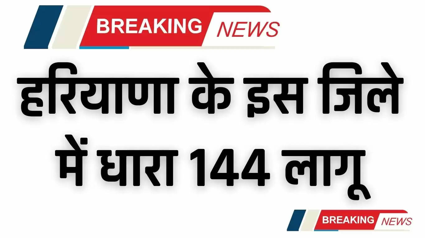 Haryana News: हरियाणा के इस जिले में धारा 144 लागू, जिलाधीश ने जारी किये आदेश