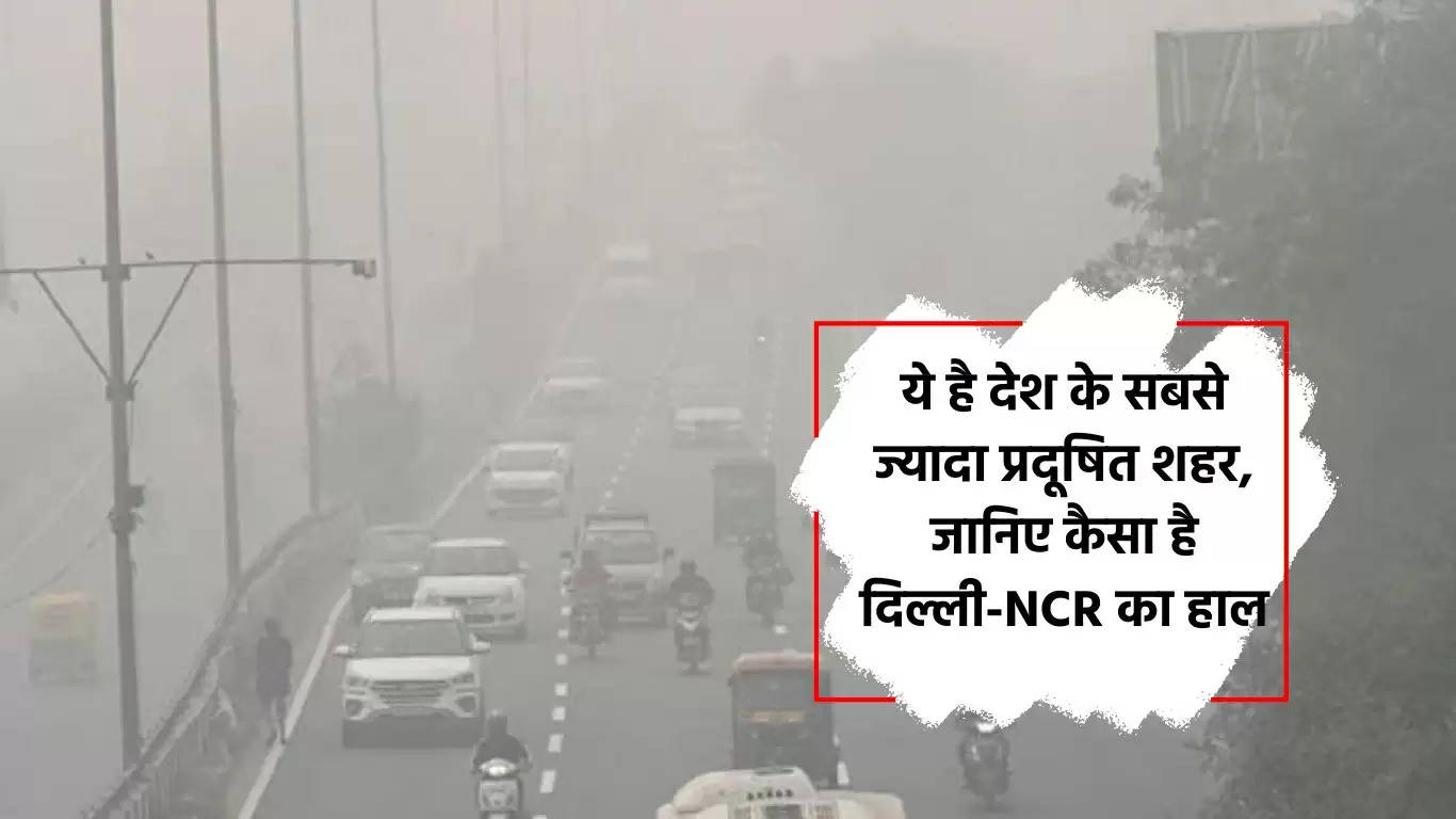 ये है देश के सबसे ज्यादा प्रदूषित शहर, जानिए कैसा है दिल्ली-NCR का हाल