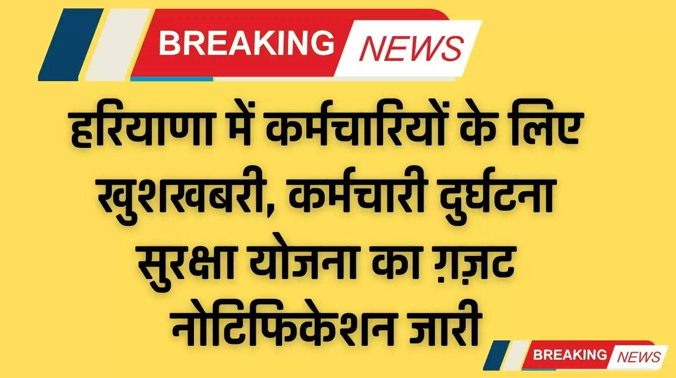 Haryana News: हरियाणा में कर्मचारियों के लिए खुशखबरी, कर्मचारी दुर्घटना सुरक्षा योजना का ग़ज़ट नोटिफिकेशन जारी