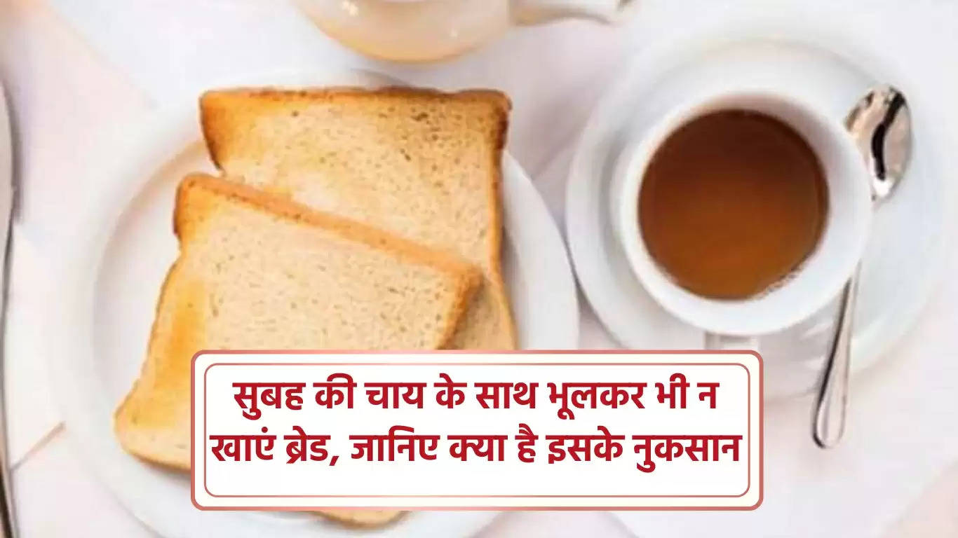 सुबह की चाय के साथ भूलकर भी न खाएं ब्रेड, जानिए क्या है इसके नुकसान