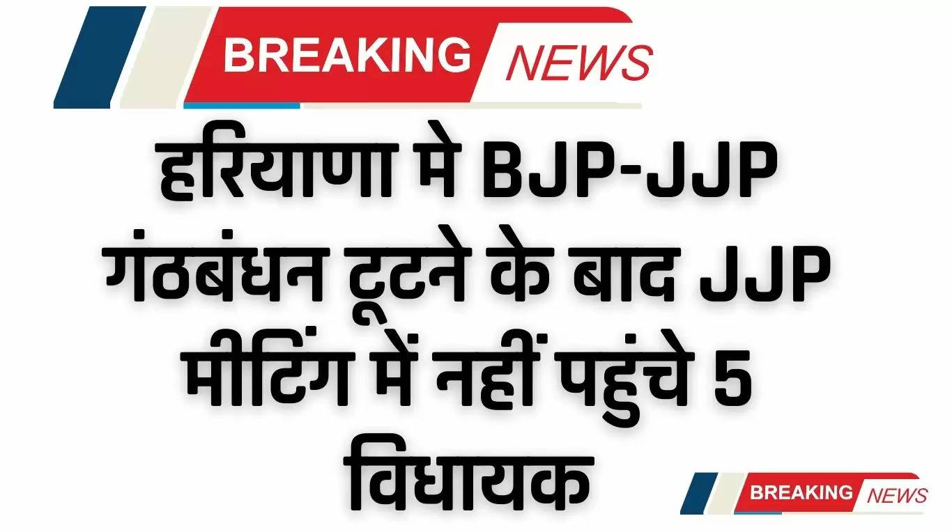 हरियाणा मे BJP-JJP गंठबंधन टूटने के बाद JJP मीटिंग में नहीं पहुंचे 5 विधायक 