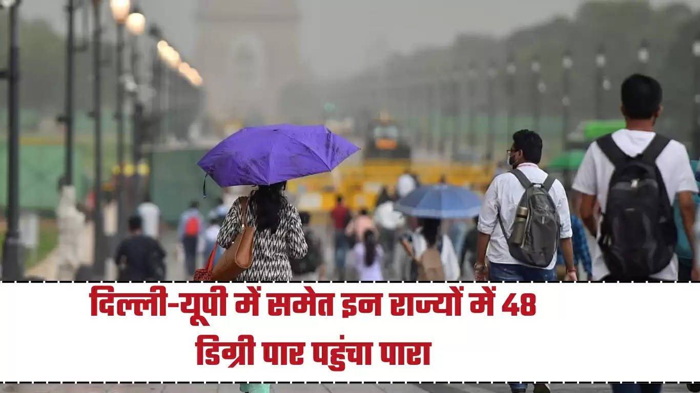 दिल्ली-यूपी में समेत इन राज्यों में 48 डिग्री पार पहुंचा पारा