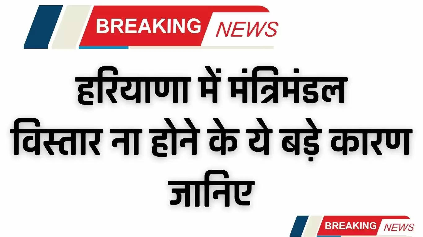 Haryana News: हरियाणा में मंत्रिमंडल विस्तार ना होने के ये बड़े कारण, जानिए 