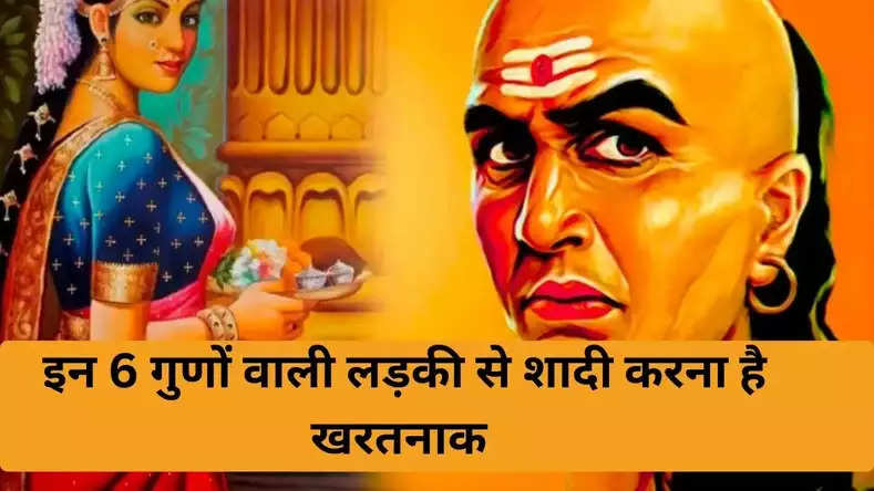 Chanakya Niti: चाणक्य ने बताया इन 6 गुणों वाली लड़की से शादी करना है खरतनाक !