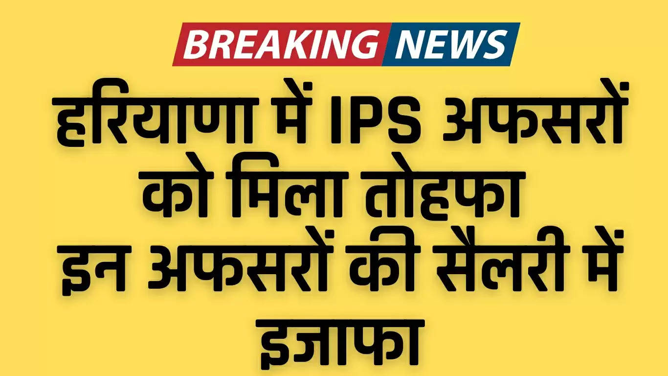  Haryana IPS Salary: हरियाणा में IPS अफसरों को मिला तोहफा, इन अफसरों की सैलरी में इजाफा, देखें लिस्ट