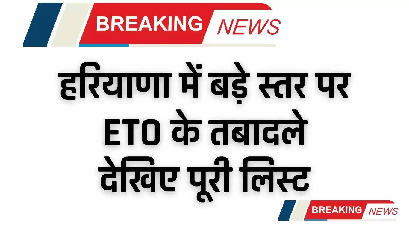 Haryana News: हरियाणा में बड़े स्तर पर ETO के तबादले, देखिए पूरी लिस्ट
