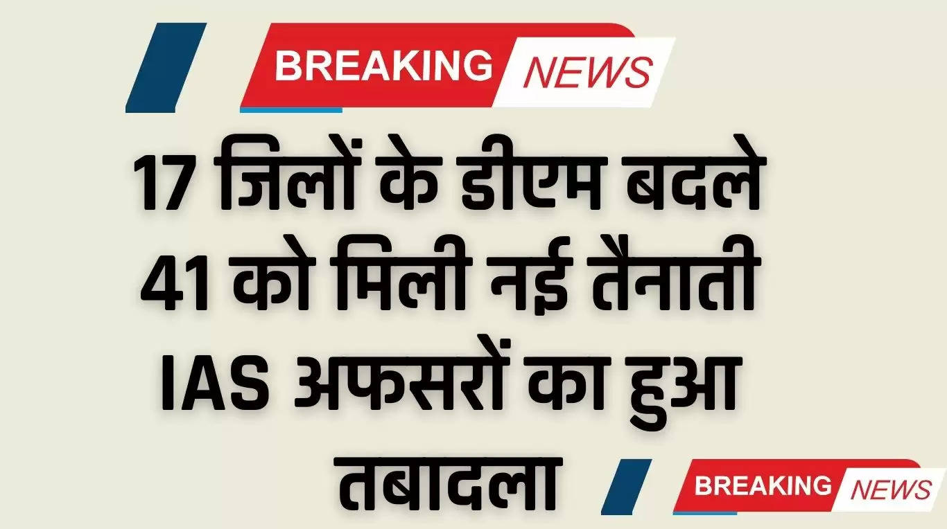 IAS Officer Transfer: 17 जिलों के डीएम बदले, 41 को मिली नई तैनाती, IAS अफसरों का हुआ तबादला