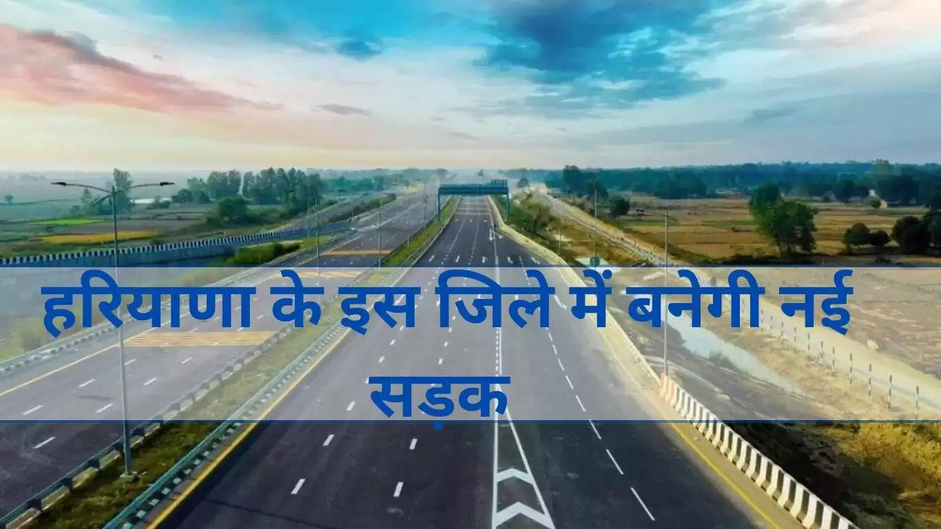 New Road Haryana: हरियाणा के इस जिले में बनेगी नई सड़क, जमीन खरीद के प्रस्ताव को मंजूरी, देखें कहां से कहां तक बनेगी सड़क ?