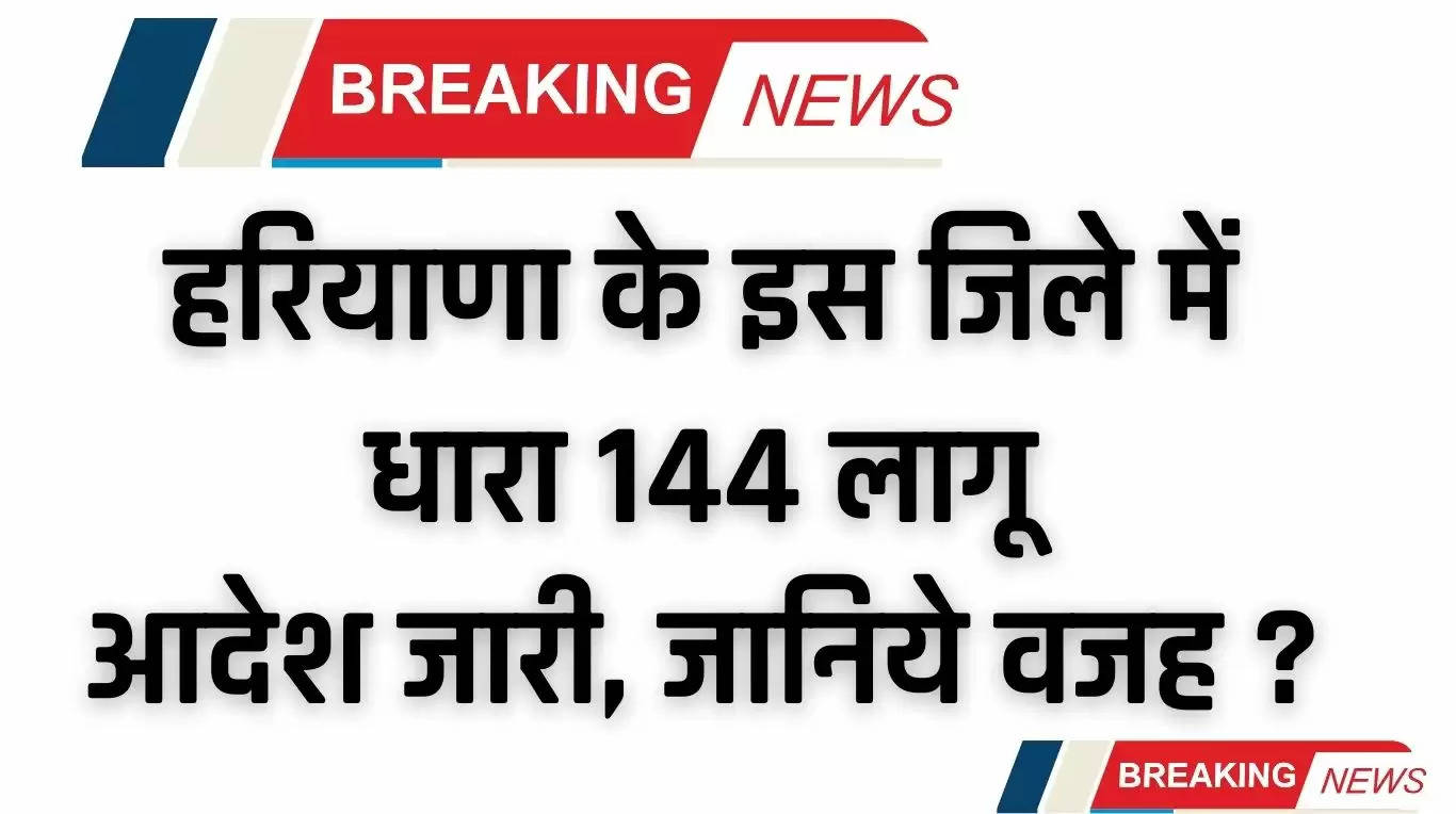 Haryana News: हरियाणा के इस जिले में धारा 144 लागू, आदेश  जारी, जानिये वजह ?