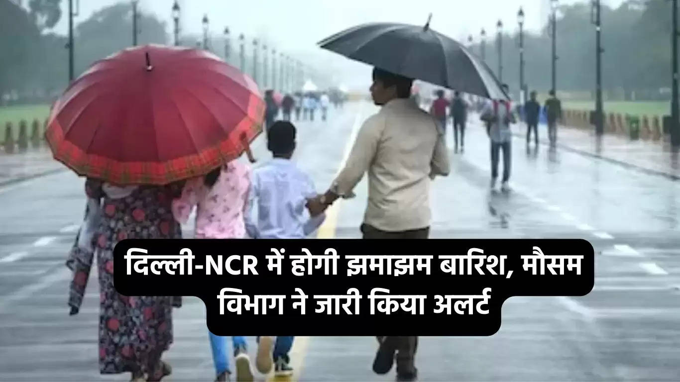 दिल्ली-NCR में होगी झमाझम बारिश, मौसम विभाग ने जारी किया अलर्ट