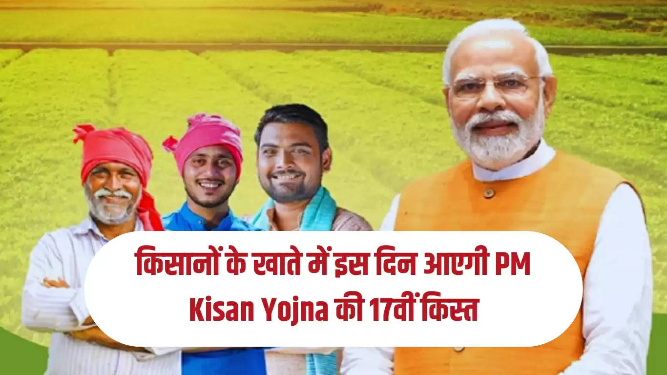 किसानों के खाते में इस दिन आएगी PM Kisan Yojna की 17वीं किस्त